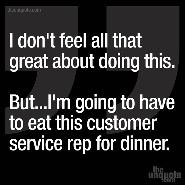 I don't feel all that great about doing this. But...I'm going to have to eat this customer service rep for dinner.